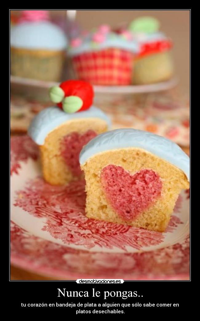 Nunca le pongas.. - tu corazón en bandeja de plata a alguien que sólo sabe comer en platos desechables.
