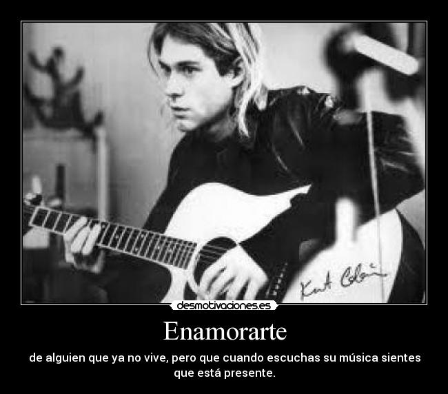 Enamorarte - de alguien que ya no vive, pero que cuando escuchas su música sientes
que está presente.