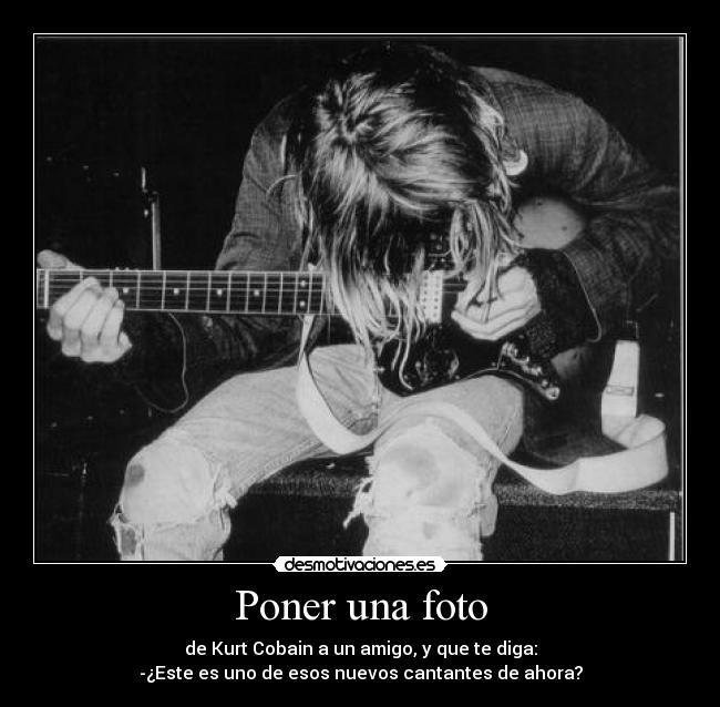 Poner una foto - de Kurt Cobain a un amigo, y que te diga:
-¿Este es uno de esos nuevos cantantes de ahora?