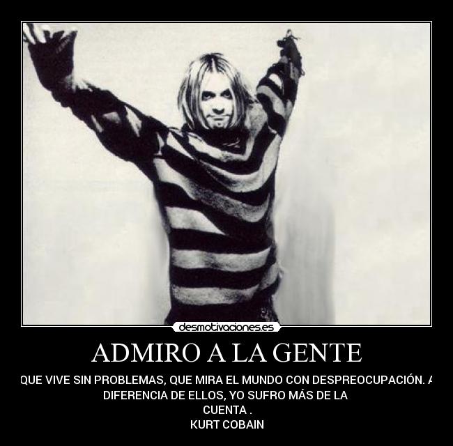 ADMIRO A LA GENTE - QUE VIVE SIN PROBLEMAS, QUE MIRA EL MUNDO CON DESPREOCUPACIÓN. A
DIFERENCIA DE ELLOS, YO SUFRO MÁS DE LA 
CUENTA .
KURT COBAIN