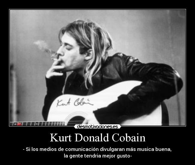 Kurt Donald Cobain - - Si los medios de comunicación divulgaran más musica buena, 
la gente tendria mejor gusto-