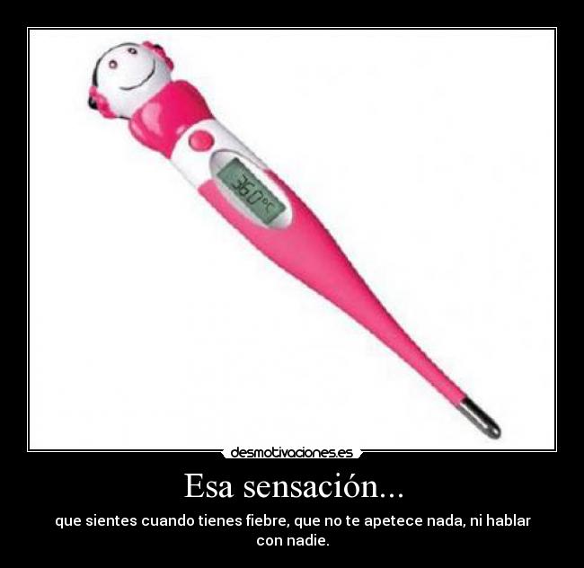 Esa sensación... - que sientes cuando tienes fiebre, que no te apetece nada, ni hablar con nadie.