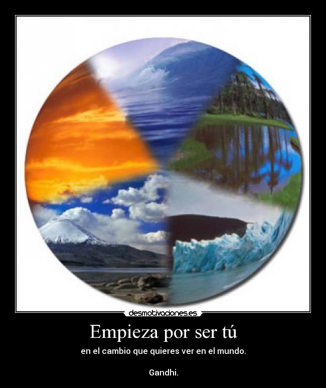 Empieza por ser tú - en el cambio que quieres ver en el mundo.
Gandhi.