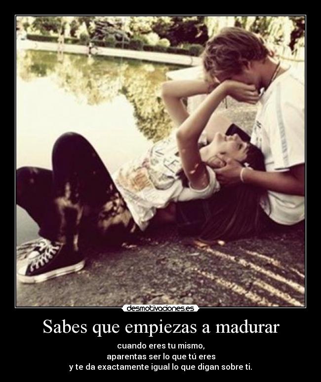 Sabes que empiezas a madurar - cuando eres tu mismo,
aparentas ser lo que tú eres
y te da exactamente igual lo que digan sobre ti.