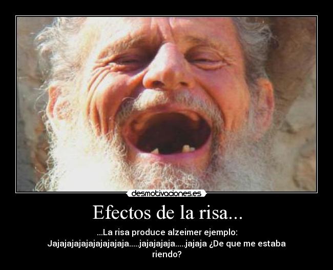 Efectos de la risa... - ...La risa produce alzeimer ejemplo:
Jajajajajajajajajajaja.....jajajajaja.....jajaja ¿De que me estaba
riendo?