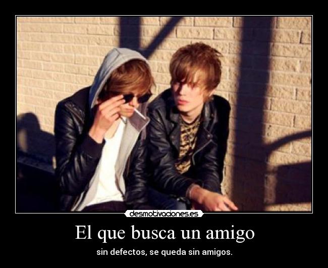 El que busca un amigo - sin defectos, se queda sin amigos.