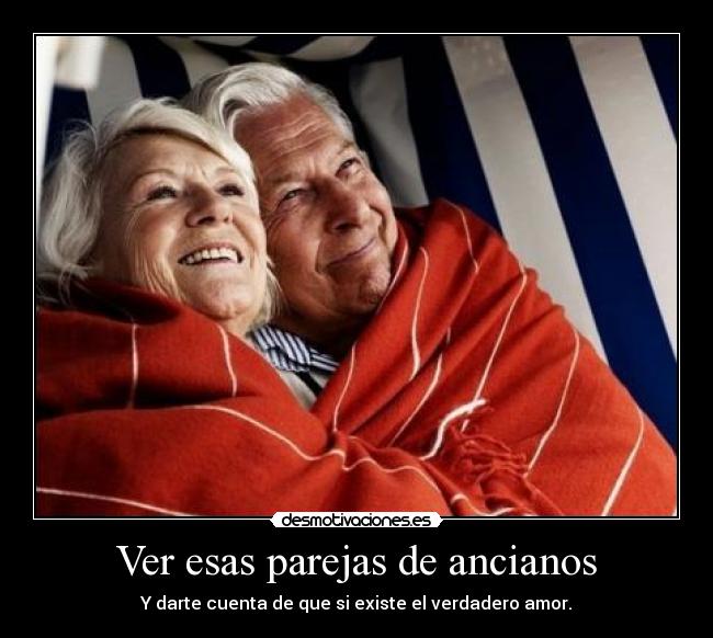 Ver esas parejas de ancianos - Y darte cuenta de que si existe el verdadero amor.
