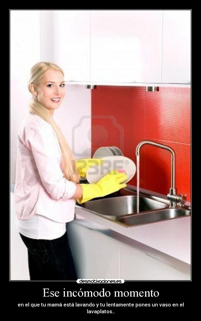 Ese incómodo momento - en el que tu mamá está lavando y tu lentamente pones un vaso en el lavaplatos..