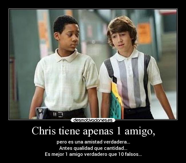 Chris tiene apenas 1 amigo, - pero es una amistad verdadera...
Antes qualidad que cantidad...
Es mejor 1 amigo verdadero que 10 falsos...