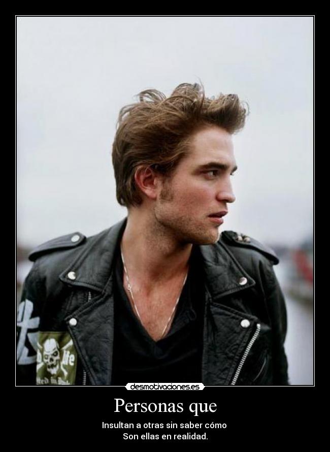 Personas que - Insultan a otras sin saber cómo 
Son ellas en realidad.