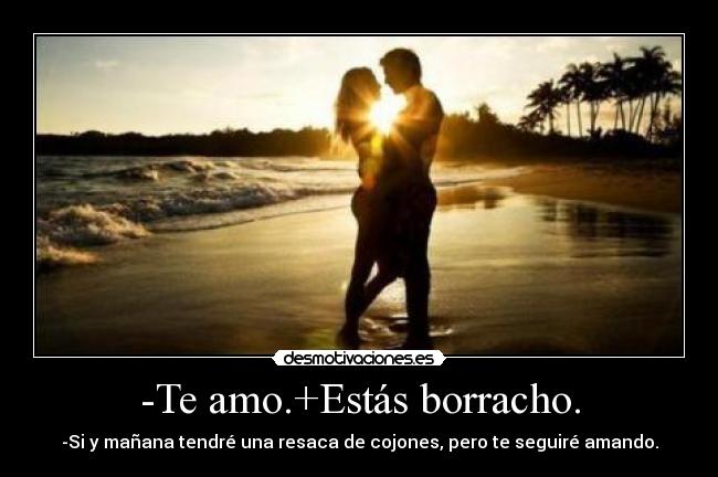 -Te amo.+Estás borracho. - -Si y mañana tendré una resaca de cojones, pero te seguiré amando.