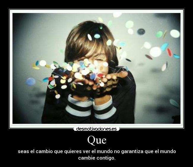 Que - seas el cambio que quieres ver el mundo no garantiza que el mundo cambie contigo.