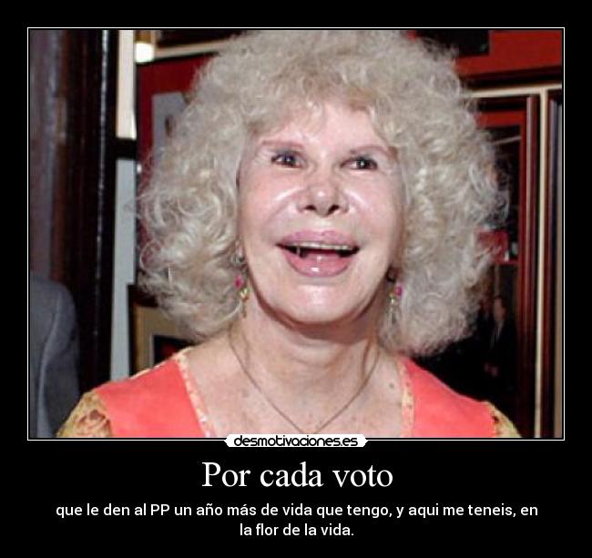 Por cada voto - que le den al PP un año más de vida que tengo, y aqui me teneis, en la flor de la vida.