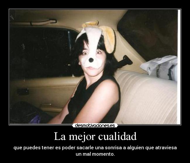 La mejor cualidad - que puedes tener es poder sacarle una sonrisa a alguien que atraviesa
un mal momento.