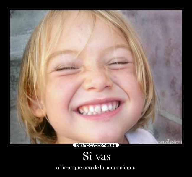 Si vas - a llorar que sea de la mera alegría.