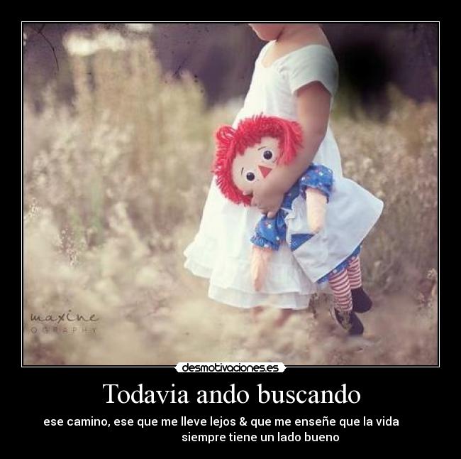 Todavia ando buscando - ese camino, ese que me lleve lejos & que me enseñe que la vida
siempre tiene un lado bueno