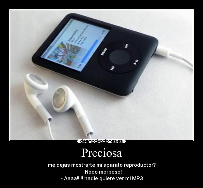 Preciosa - me dejas mostrarte mi aparato reproductor?
- Nooo morboso!
- Aaaa!!!!! nadie quiere ver mi MP3