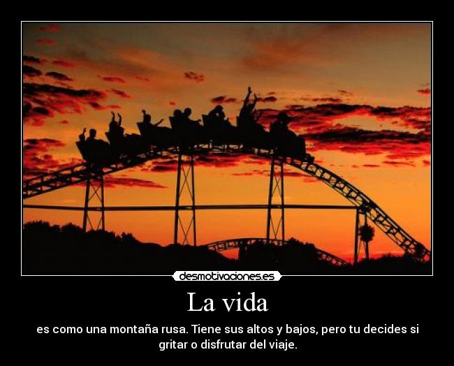La vida - es como una montaña rusa. Tiene sus altos y bajos, pero tu decides si
gritar o disfrutar del viaje.
