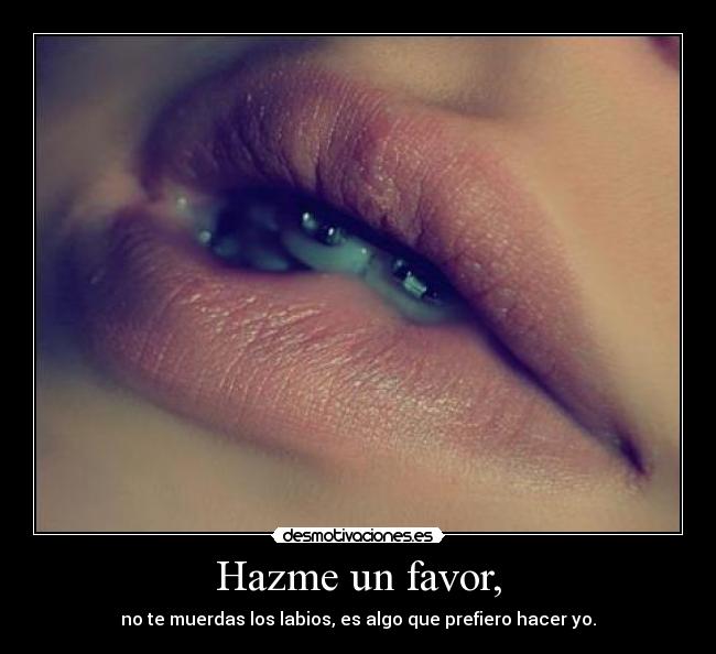 Hazme un favor, - no te muerdas los labios, es algo que prefiero hacer yo.