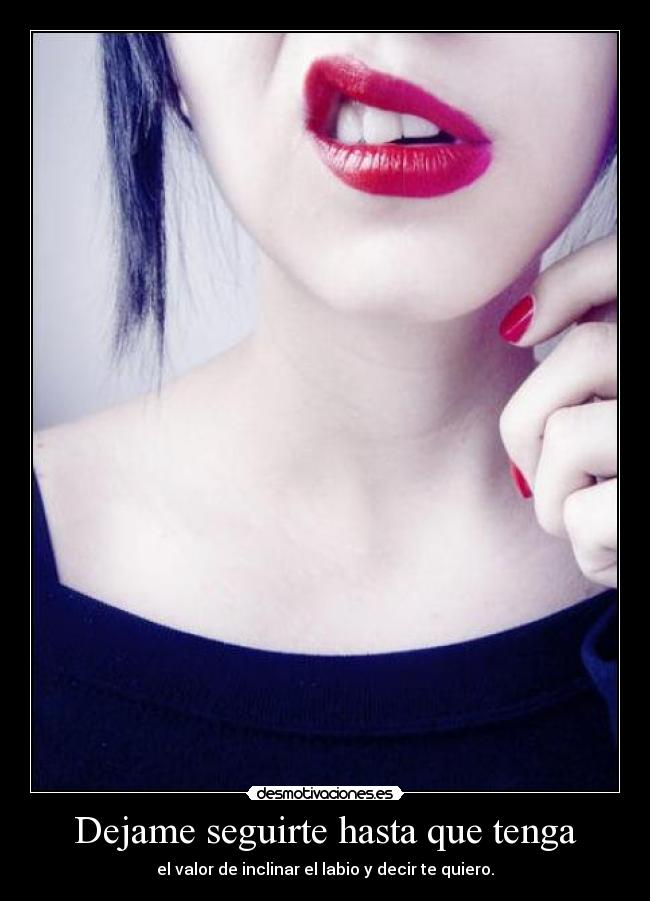 Dejame seguirte hasta que tenga - el valor de inclinar el labio y decir te quiero.