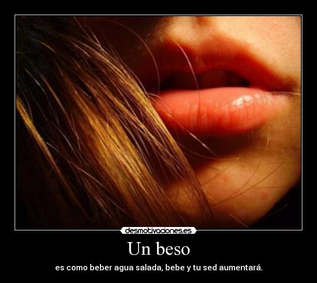 Un beso - es como beber agua salada, bebe y tu sed aumentará.