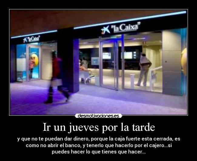 Ir un jueves por la tarde - y que no te puedan dar dinero, porque la caja fuerte esta cerrada, es
como no abrir el banco, y tenerlo que hacerlo por el cajero...si
puedes hacer lo que tienes que hacer...