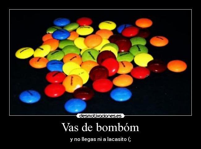 Vas de bombóm - y no llegas ni a lacasito (;