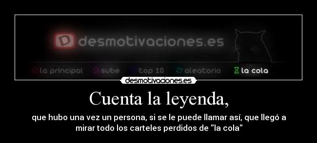 Cuenta la leyenda, - que hubo una vez un persona, si se le puede llamar así, que llegó a
mirar todo los carteles perdidos de la cola