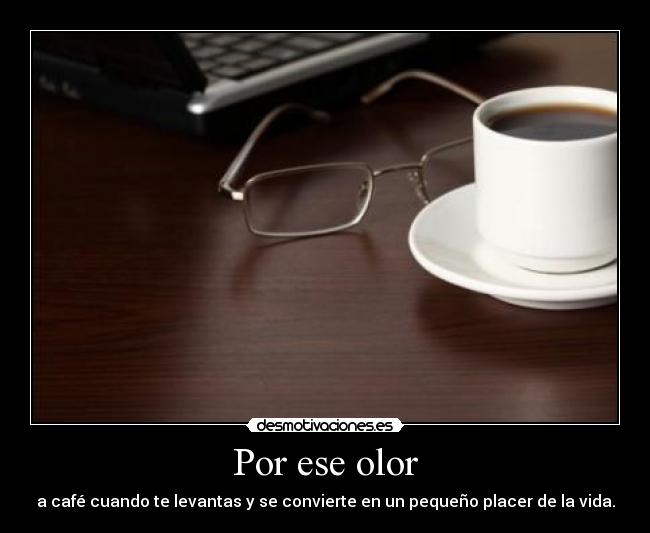 Por ese olor - a café cuando te levantas y se convierte en un pequeño placer de la vida.