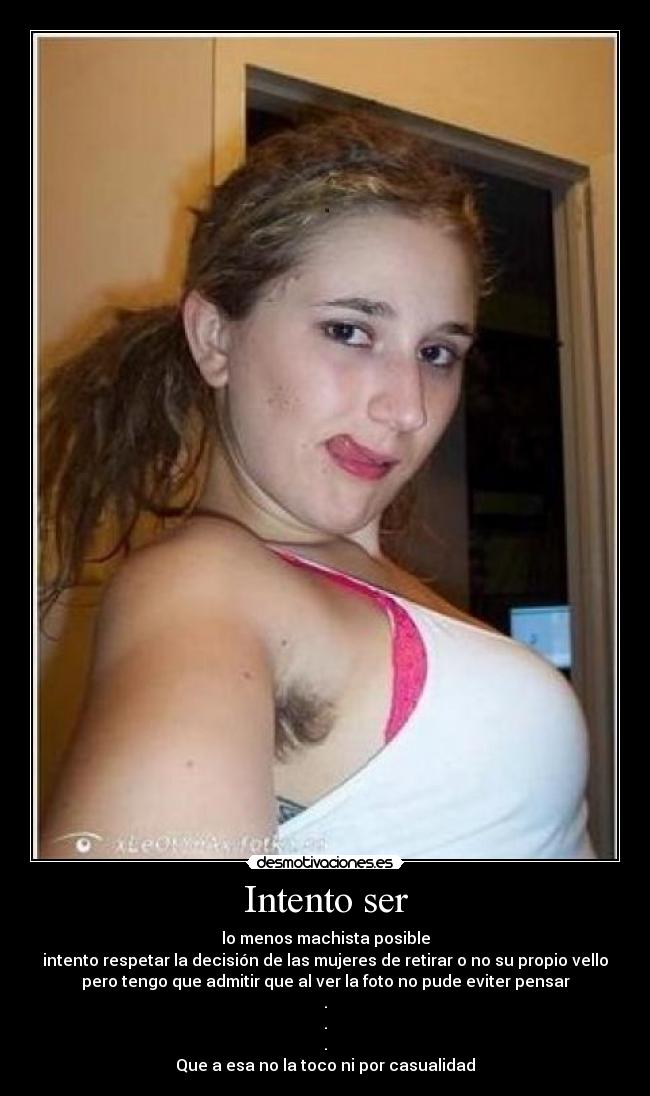 Intento ser - lo menos machista posible
intento respetar la decisión de las mujeres de retirar o no su propio vello
pero tengo que admitir que al ver la foto no pude eviter pensar
.
.
.
Que a esa no la toco ni por casualidad