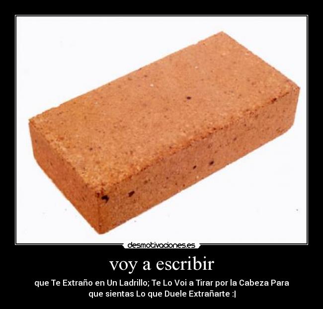 voy a escribir - que Te Extraño en Un Ladrillo; Te Lo Voi a Tirar por la Cabeza Para
que sientas Lo que Duele Extrañarte :|