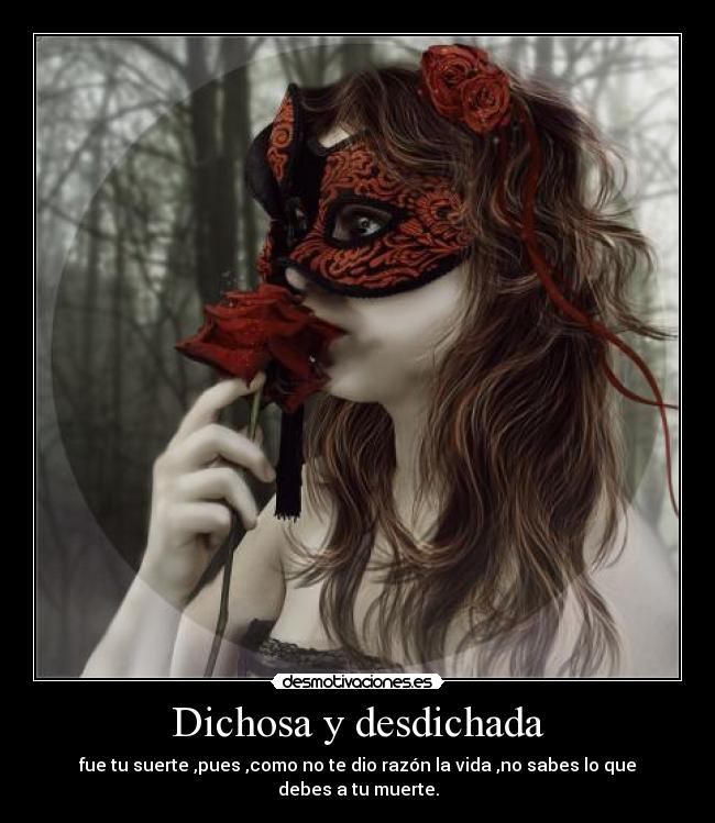 Dichosa y desdichada - fue tu suerte ,pues ,como no te dio razón la vida ,no sabes lo que debes a tu muerte.