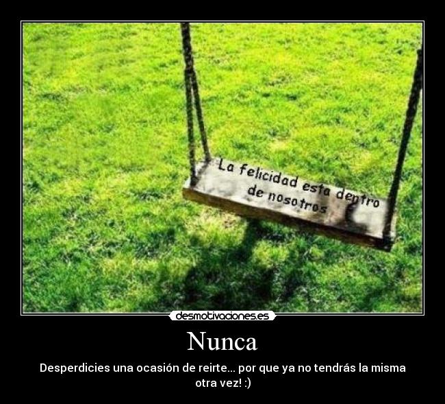 Nunca - Desperdicies una ocasión de reirte... por que ya no tendrás la misma otra vez! :)