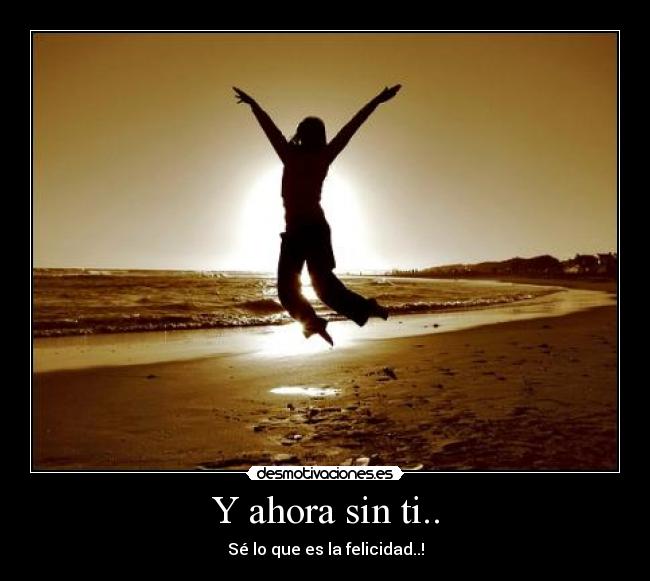 Y ahora sin ti.. - Sé lo que es la felicidad..!