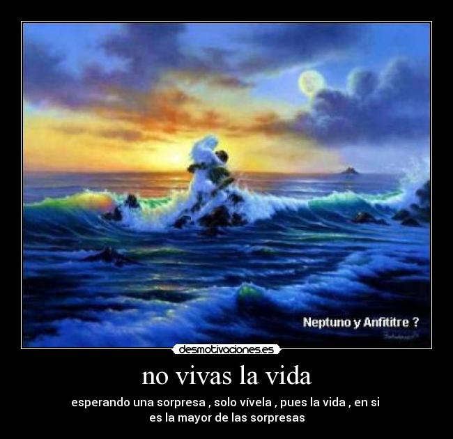 no vivas la vida - esperando una sorpresa , solo vívela , pues la vida , en si 
es la mayor de las sorpresas