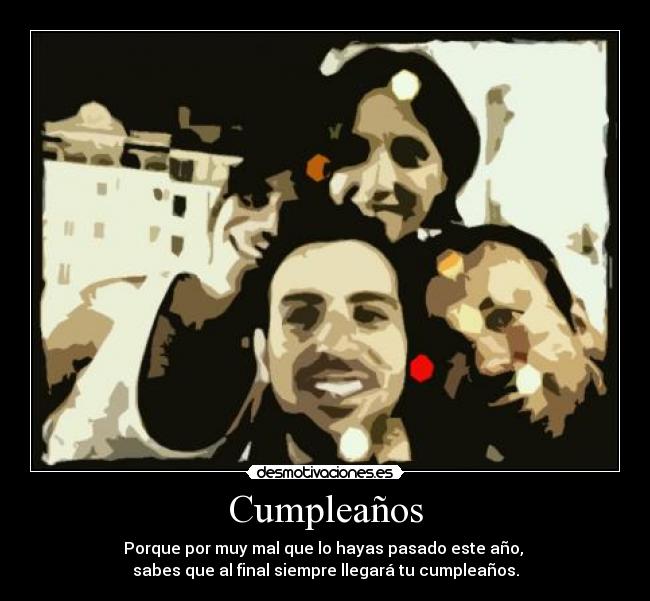 Cumpleaños - Porque por muy mal que lo hayas pasado este año, 
sabes que al final siempre llegará tu cumpleaños.