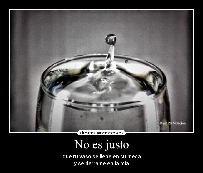 No es justo - que tu vaso se llene en su mesa
y se derrame en la mía