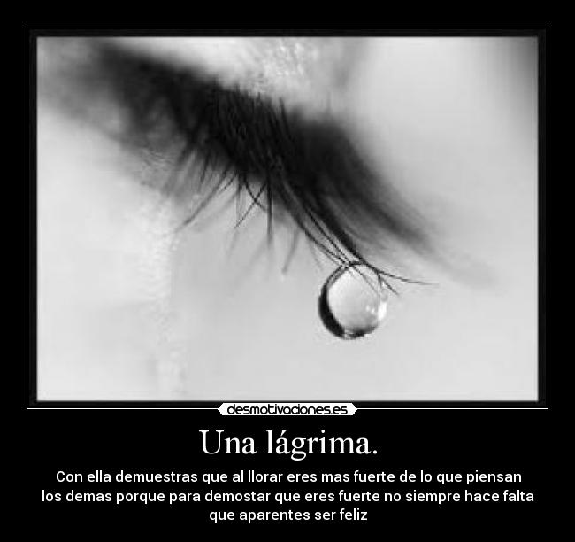 Una lágrima. - Con ella demuestras que al llorar eres mas fuerte de lo que piensan
los demas porque para demostar que eres fuerte no siempre hace falta
que aparentes ser feliz