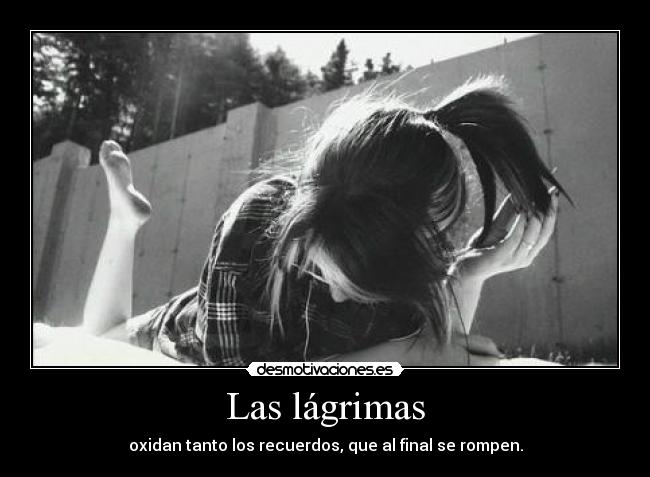 Las lágrimas - oxidan tanto los recuerdos, que al final se rompen.