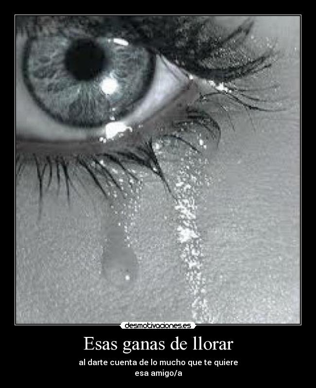 Esas ganas de llorar - al darte cuenta de lo mucho que te quiere
esa amigo/a
