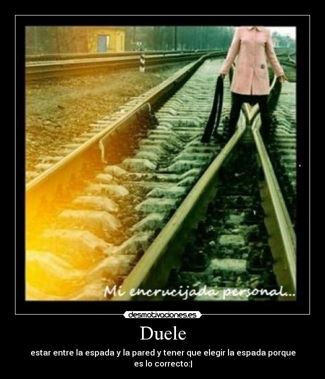 Duele - estar entre la espada y la pared y tener que elegir la espada porque es lo correcto:|