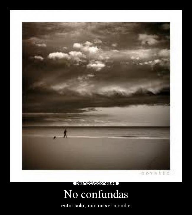 No confundas - estar solo , con no ver a nadie.