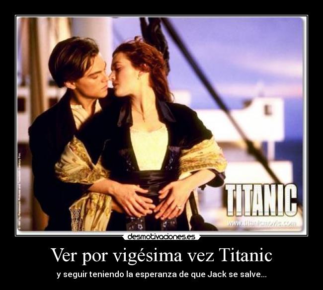 Ver por vigésima vez Titanic - y seguir teniendo la esperanza de que Jack se salve...