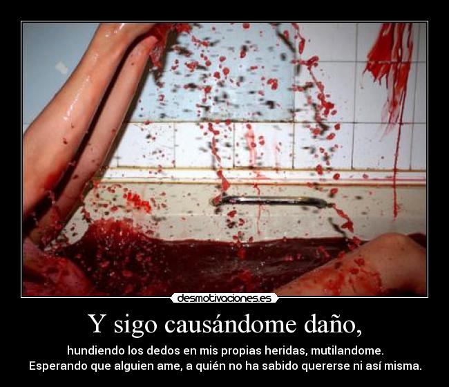 Y sigo causándome daño, - hundiendo los dedos en mis propias heridas, mutilandome.
Esperando que alguien ame, a quién no ha sabido quererse ni así misma.