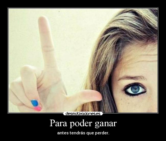 Para poder ganar - antes tendrás que perder.