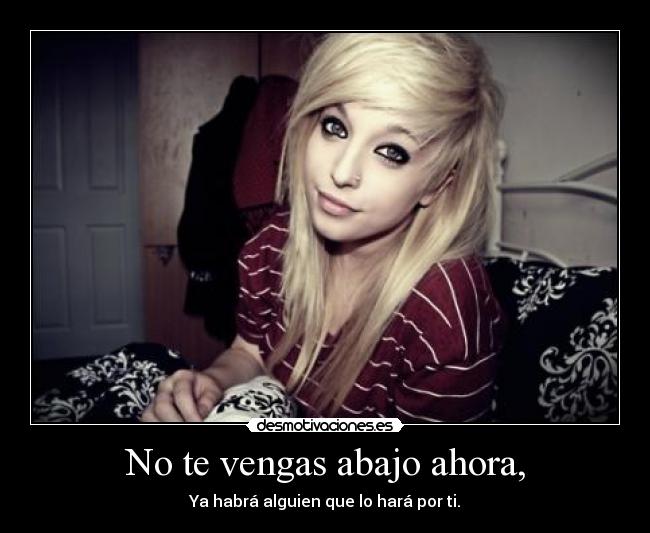 No te vengas abajo ahora, - Ya habrá alguien que lo hará por ti.