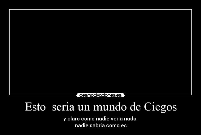 Esto seria un mundo de Ciegos -