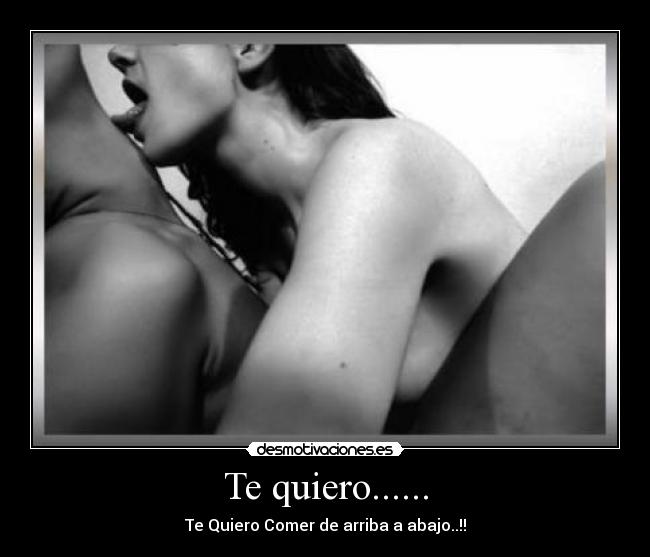 Te quiero...... - Te Quiero Comer de arriba a abajo..!!