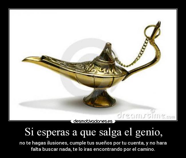 Si esperas a que salga el genio, - no te hagas ilusiones, cumple tus sueños por tu cuenta, y no hara
falta buscar nada, te lo iras encontrando por el camino.