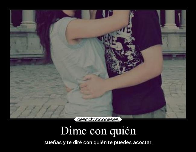 Dime con quién - sueñas y te diré con quién te puedes acostar.